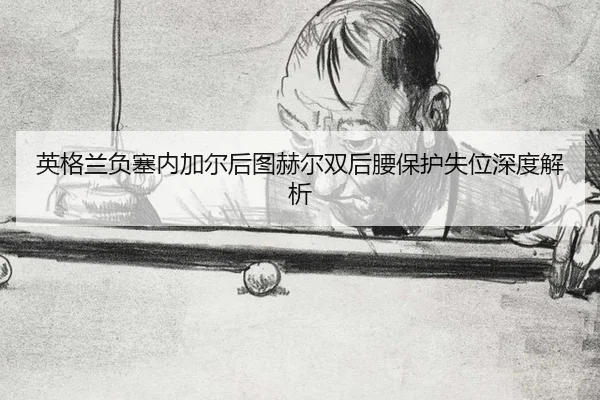 英格兰负塞内加尔后图赫尔双后腰保护失位深度解析 | leyu